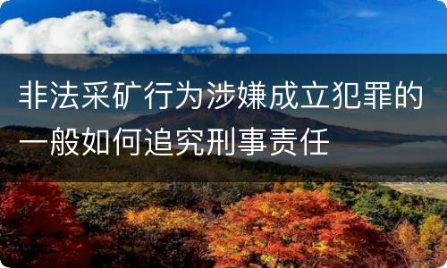 非法采矿行为涉嫌成立犯罪的一般如何追究刑事责任