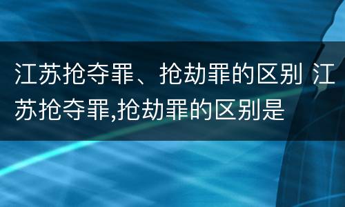 江苏抢夺罪、抢劫罪的区别 江苏抢夺罪,抢劫罪的区别是
