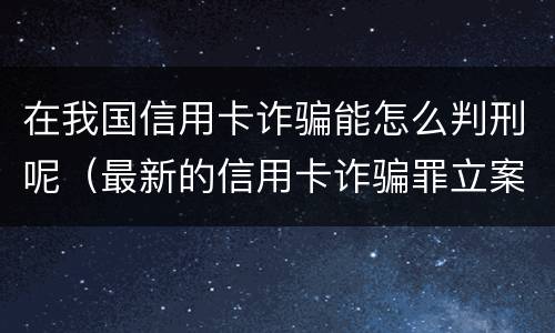 在我国信用卡诈骗能怎么判刑呢（最新的信用卡诈骗罪立案量刑标准）