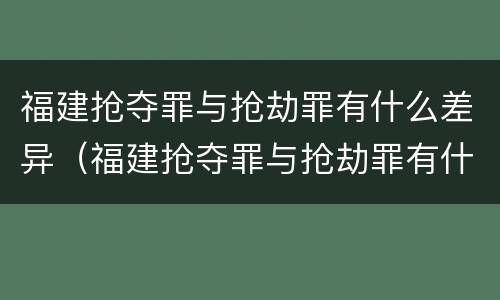 福建抢夺罪与抢劫罪有什么差异（福建抢夺罪与抢劫罪有什么差异吗）