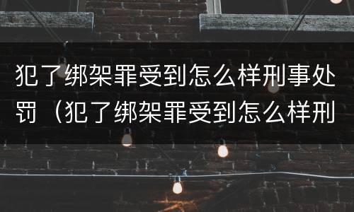 犯了绑架罪受到怎么样刑事处罚（犯了绑架罪受到怎么样刑事处罚的案例）