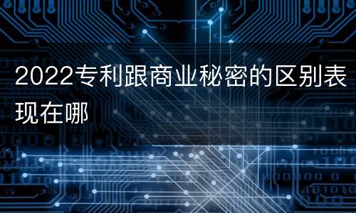 2022专利跟商业秘密的区别表现在哪