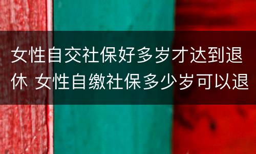 女性自交社保好多岁才达到退休 女性自缴社保多少岁可以退休?