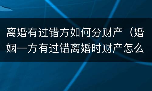 离婚有过错方如何分财产（婚姻一方有过错离婚时财产怎么分）