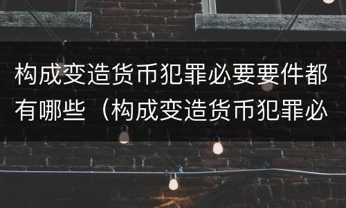 构成变造货币犯罪必要要件都有哪些（构成变造货币犯罪必要要件都有哪些呢）