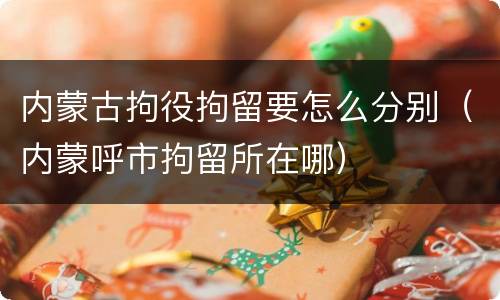 内蒙古拘役拘留要怎么分别（内蒙呼市拘留所在哪）