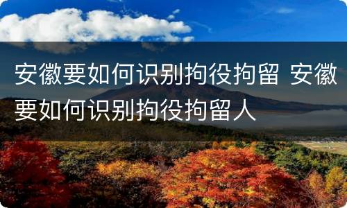 安徽要如何识别拘役拘留 安徽要如何识别拘役拘留人