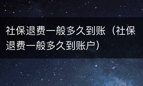 社保退费一般多久到账（社保退费一般多久到账户）
