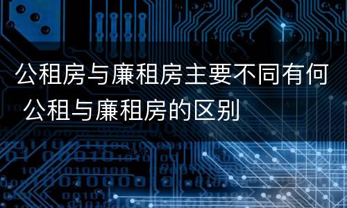 公租房与廉租房主要不同有何 公租与廉租房的区别