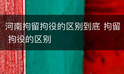 河南拘留拘役的区别到底 拘留 拘役的区别