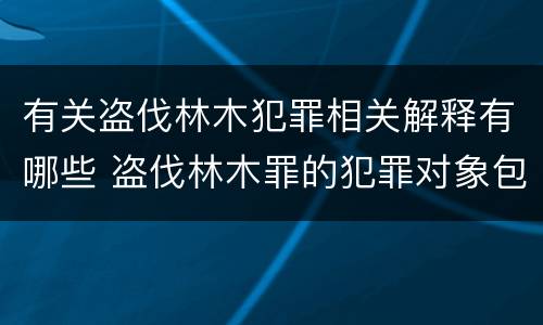 有关盗伐林木犯罪相关解释有哪些 盗伐林木罪的犯罪对象包括