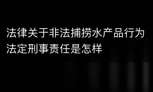 法律关于非法捕捞水产品行为法定刑事责任是怎样