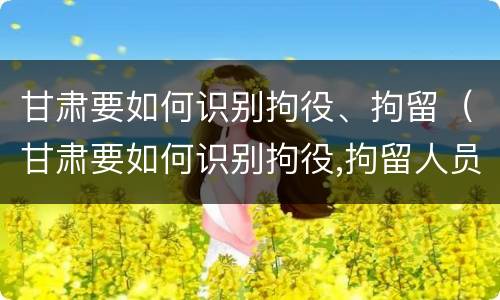 甘肃要如何识别拘役、拘留（甘肃要如何识别拘役,拘留人员）