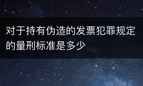 对于持有伪造的发票犯罪规定的量刑标准是多少