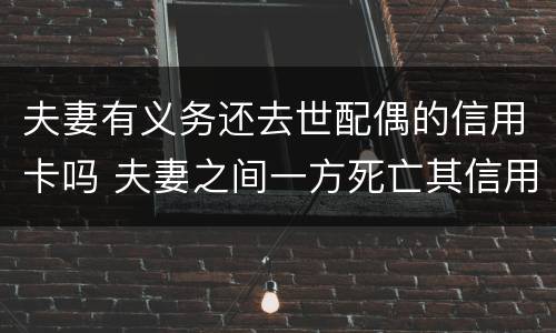 夫妻有义务还去世配偶的信用卡吗 夫妻之间一方死亡其信用卡欠款需要另一方偿还吗