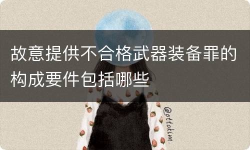 故意提供不合格武器装备罪的构成要件包括哪些