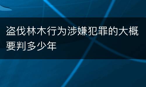 盗伐林木行为涉嫌犯罪的大概要判多少年