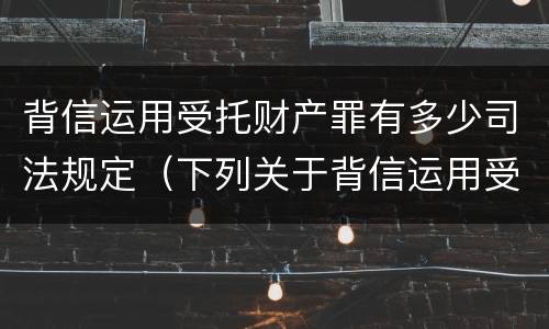 背信运用受托财产罪有多少司法规定（下列关于背信运用受托财产罪的说法中正确的是）