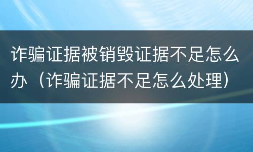 诈骗证据被销毁证据不足怎么办（诈骗证据不足怎么处理）