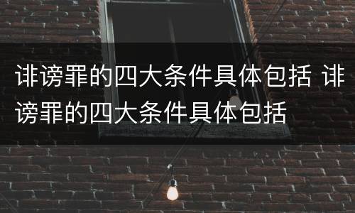 诽谤罪的四大条件具体包括 诽谤罪的四大条件具体包括