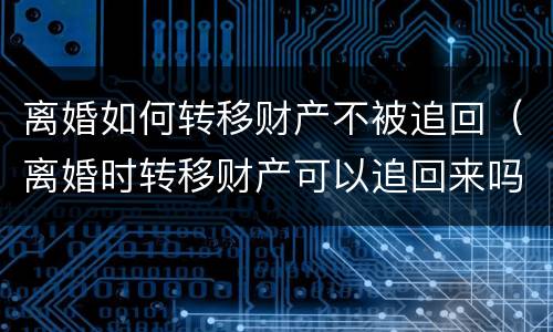 离婚如何转移财产不被追回（离婚时转移财产可以追回来吗）