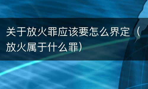 关于放火罪应该要怎么界定（放火属于什么罪）