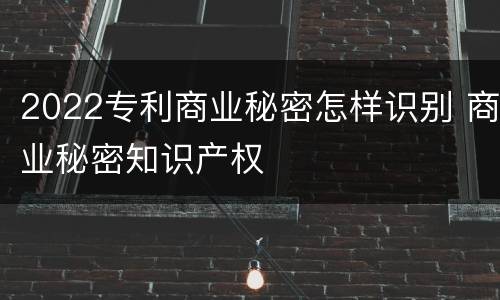 2022专利商业秘密怎样识别 商业秘密知识产权