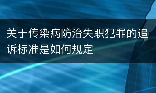 关于传染病防治失职犯罪的追诉标准是如何规定
