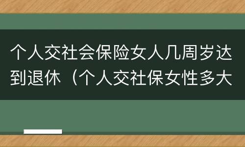个人交社会保险女人几周岁达到退休（个人交社保女性多大岁数退休）