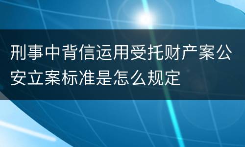刑事中背信运用受托财产案公安立案标准是怎么规定
