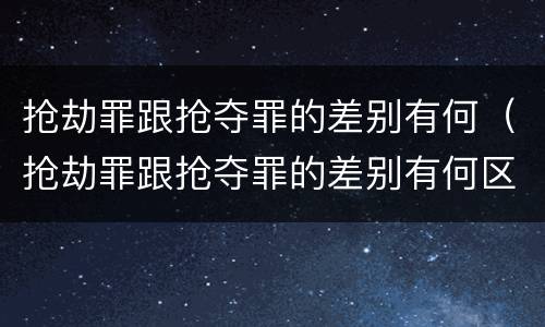 抢劫罪跟抢夺罪的差别有何（抢劫罪跟抢夺罪的差别有何区别）