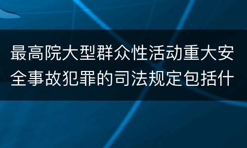 最高院大型群众性活动重大安全事故犯罪的司法规定包括什么重要内容