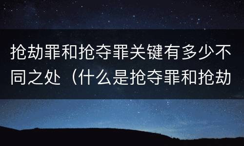 抢劫罪和抢夺罪关键有多少不同之处（什么是抢夺罪和抢劫罪）