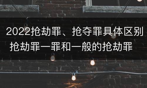 2022抢劫罪、抢夺罪具体区别 抢劫罪一罪和一般的抢劫罪
