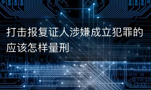 打击报复证人涉嫌成立犯罪的应该怎样量刑