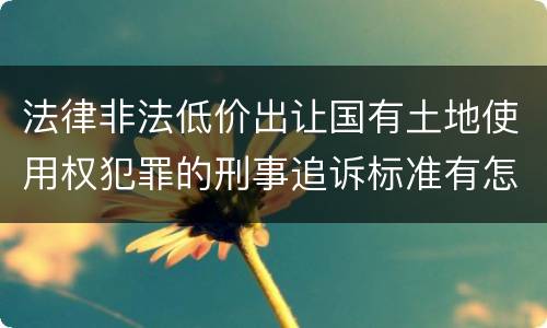 法律非法低价出让国有土地使用权犯罪的刑事追诉标准有怎样的规定