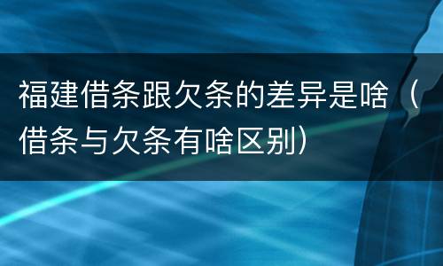 福建借条跟欠条的差异是啥（借条与欠条有啥区别）