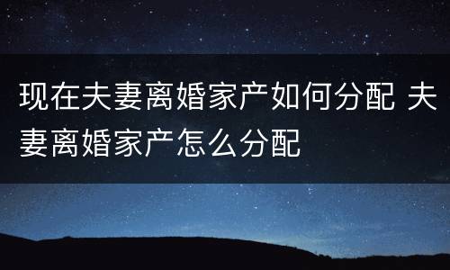 现在夫妻离婚家产如何分配 夫妻离婚家产怎么分配