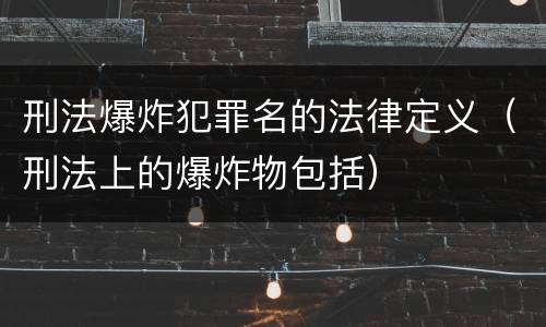 刑法爆炸犯罪名的法律定义（刑法上的爆炸物包括）