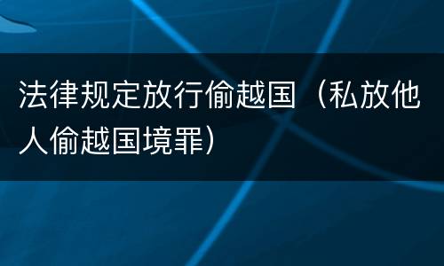 法律规定放行偷越国（私放他人偷越国境罪）