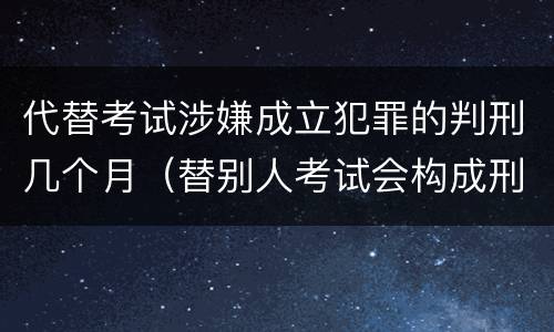 代替考试涉嫌成立犯罪的判刑几个月（替别人考试会构成刑事犯罪吗）