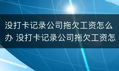 没打卡记录公司拖欠工资怎么办 没打卡记录公司拖欠工资怎么办啊