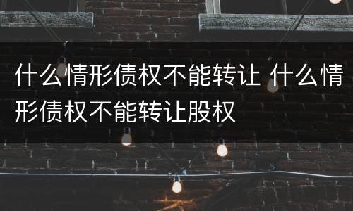 什么情形债权不能转让 什么情形债权不能转让股权