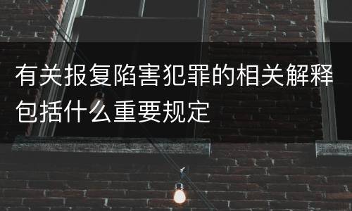 有关报复陷害犯罪的相关解释包括什么重要规定