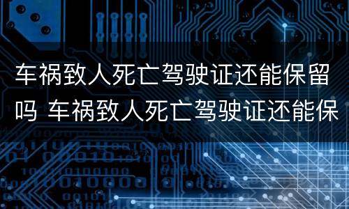 车祸致人死亡驾驶证还能保留吗 车祸致人死亡驾驶证还能保留吗现在