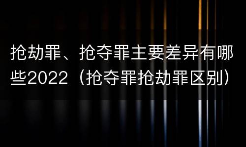 抢劫罪、抢夺罪主要差异有哪些2022（抢夺罪抢劫罪区别）