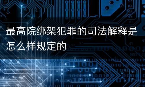 最高院绑架犯罪的司法解释是怎么样规定的