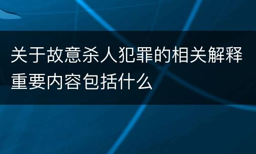 关于故意杀人犯罪的相关解释重要内容包括什么