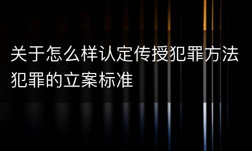 关于怎么样认定传授犯罪方法犯罪的立案标准
