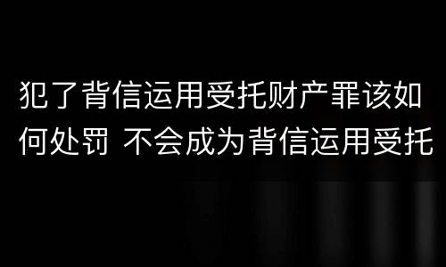 犯了背信运用受托财产罪该如何处罚 不会成为背信运用受托财产罪的犯罪主体
